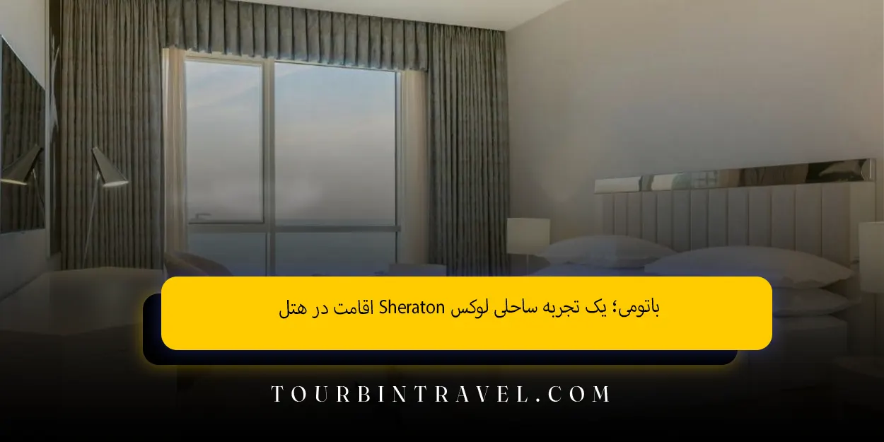 اقامت در هتل Sheraton باتومی؛ یک تجربه ساحلی لوکس